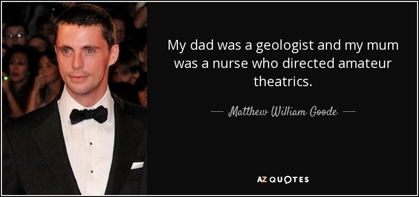 My dad was a geologist and my mum was a nurse who directed amateur theatrics. - Matthew William Goode