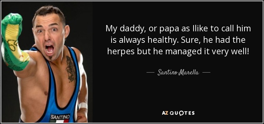 My daddy, or papa as Ilike to call him is always healthy. Sure, he had the herpes but he managed it very well! - Santino Marella