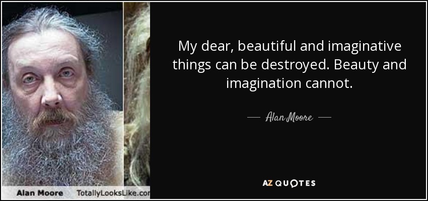 My dear, beautiful and imaginative things can be destroyed. Beauty and imagination cannot. - Alan Moore