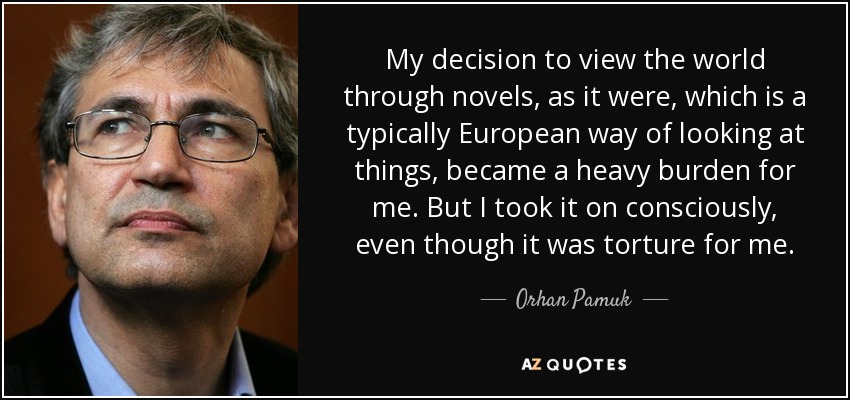 Mi decisión de ver el mundo a través de las novelas, por así decirlo, que es una forma típicamente europea de ver las cosas, se convirtió en una pesada carga para mí. Pero lo asumí conscientemente, a pesar de que era una tortura para mí. - Orhan Pamuk