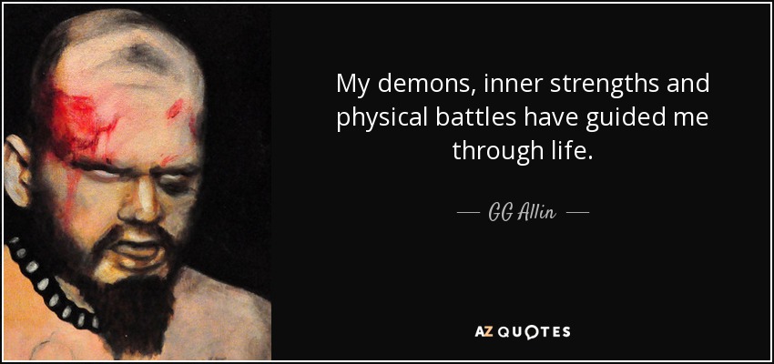 My demons, inner strengths and physical battles have guided me through life. - GG Allin