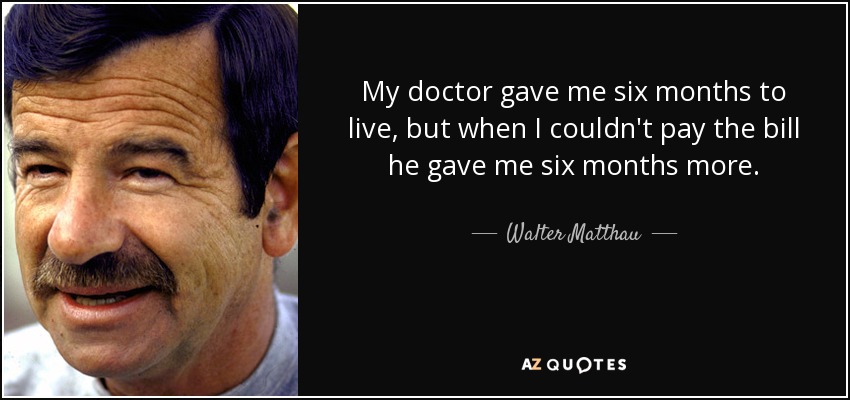 My doctor gave me six months to live, but when I couldn't pay the bill he gave me six months more. - Walter Matthau
