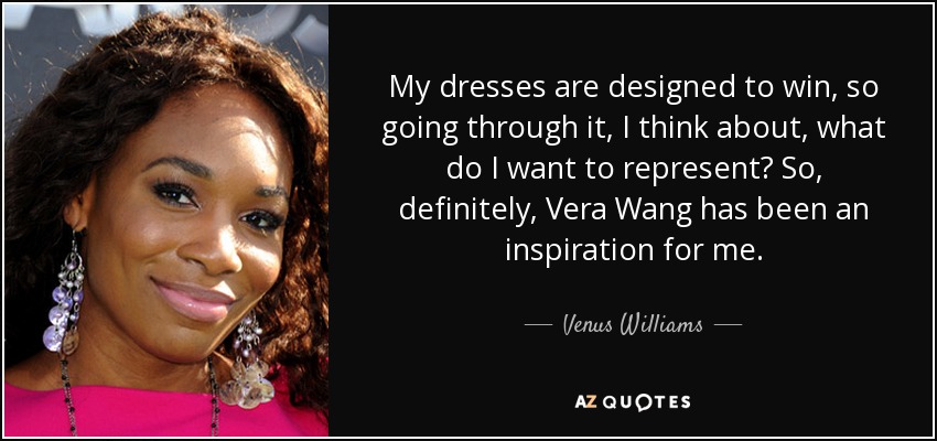 My dresses are designed to win, so going through it, I think about, what do I want to represent? So, definitely, Vera Wang has been an inspiration for me. - Venus Williams