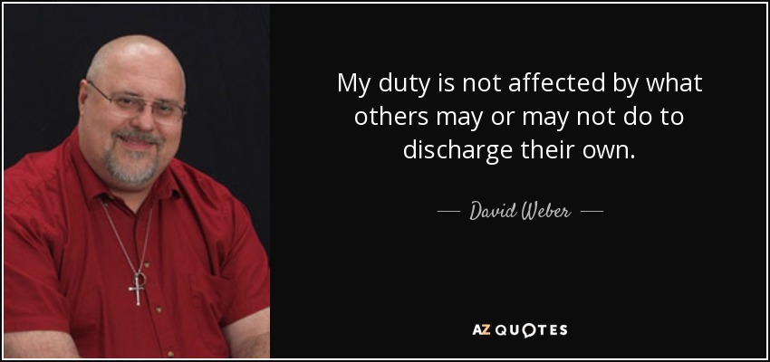 My duty is not affected by what others may or may not do to discharge their own. - David Weber