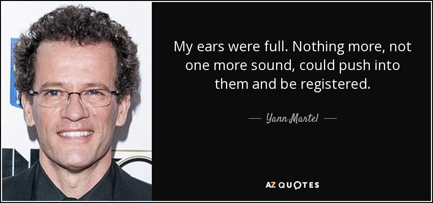 My ears were full. Nothing more, not one more sound, could push into them and be registered. - Yann Martel