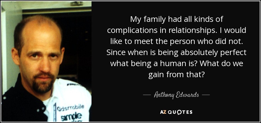 My family had all kinds of complications in relationships. I would like to meet the person who did not. Since when is being absolutely perfect what being a human is? What do we gain from that? - Anthony Edwards