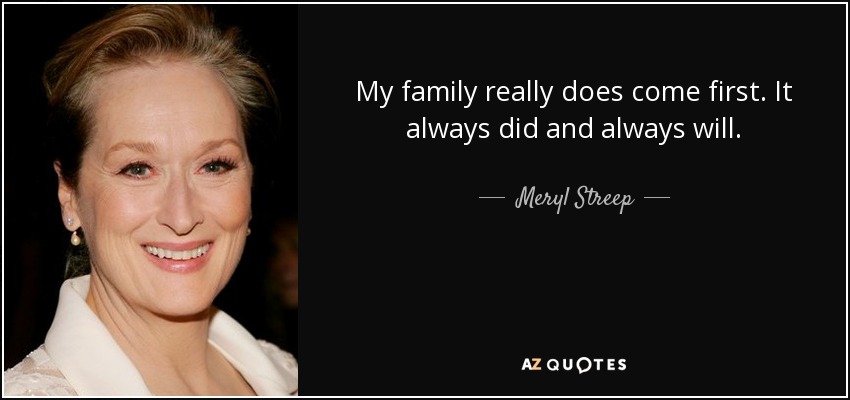 My family really does come first. It always did and always will. - Meryl Streep