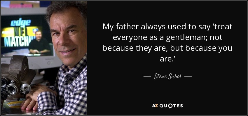 Mi padre siempre decía 'trata a todo el mundo como a un caballero; no porque ellos lo sean, sino porque tú lo eres'. - Steve Sabol