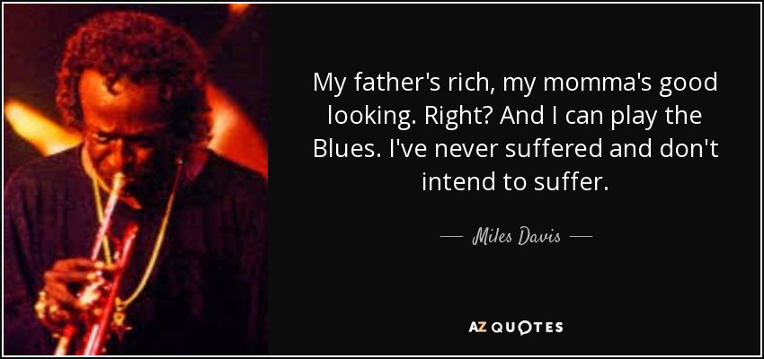 Mi padre es rico, mi madre es guapa. ¿Verdad? Y puedo tocar Blues. Nunca he sufrido y no tengo intención de sufrir. - Miles Davis