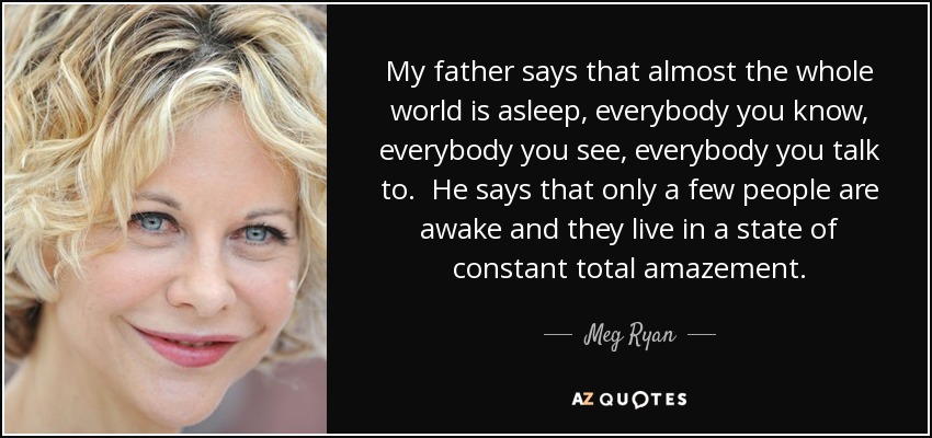 My father says that almost the whole world is asleep, everybody you know, everybody you see, everybody you talk to. He says that only a few people are awake and they live in a state of constant total amazement. - Meg Ryan