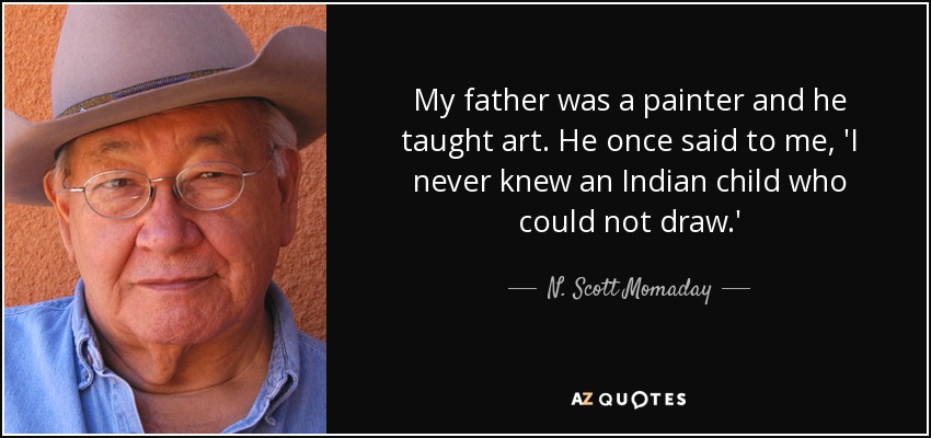 My father was a painter and he taught art. He once said to me, 'I never knew an Indian child who could not draw.' - N. Scott Momaday