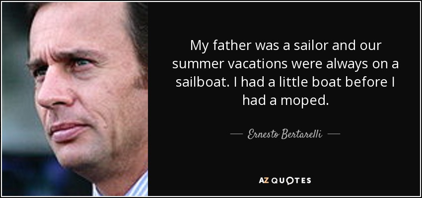 My father was a sailor and our summer vacations were always on a sailboat. I had a little boat before I had a moped. - Ernesto Bertarelli