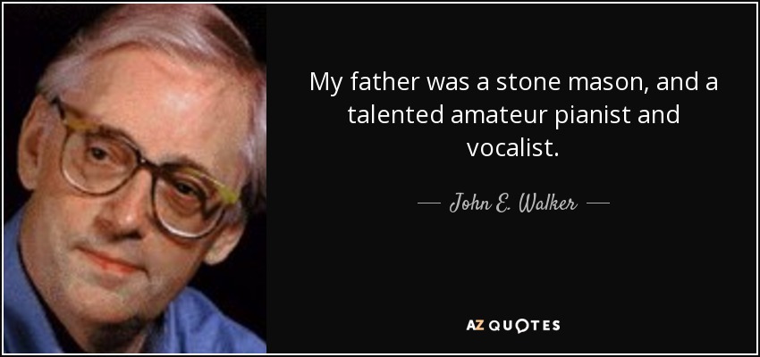 My father was a stone mason, and a talented amateur pianist and vocalist. - John E. Walker