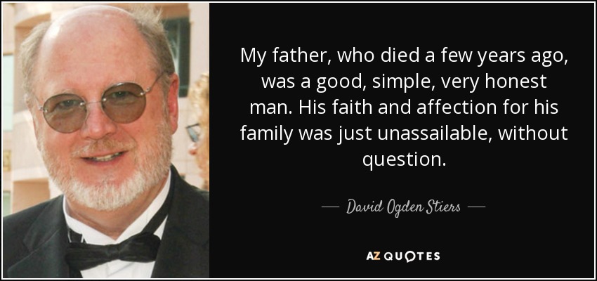 My father, who died a few years ago, was a good, simple, very honest man. His faith and affection for his family was just unassailable, without question. - David Ogden Stiers
