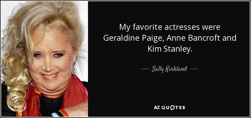 My favorite actresses were Geraldine Paige, Anne Bancroft and Kim Stanley. - Sally Kirkland