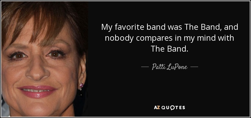 My favorite band was The Band, and nobody compares in my mind with The Band. - Patti LuPone