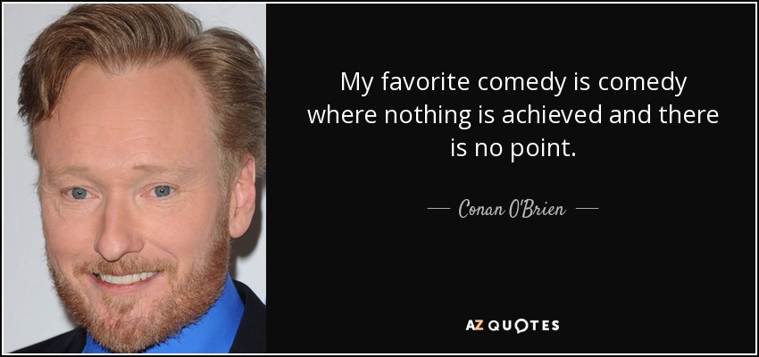 My favorite comedy is comedy where nothing is achieved and there is no point. - Conan O'Brien