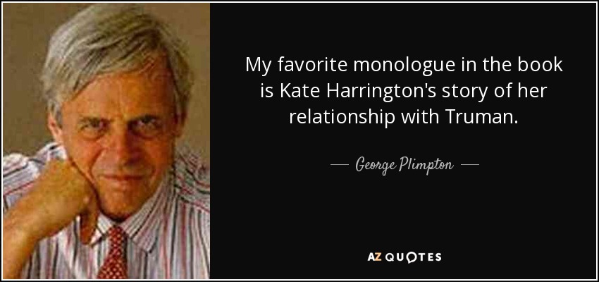 My favorite monologue in the book is Kate Harrington's story of her relationship with Truman. - George Plimpton