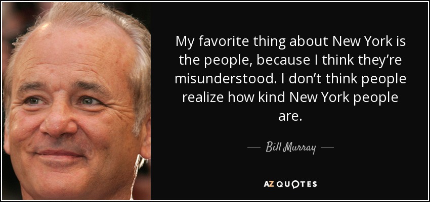 My favorite thing about New York is the people, because I think they’re misunderstood. I don’t think people realize how kind New York people are. - Bill Murray