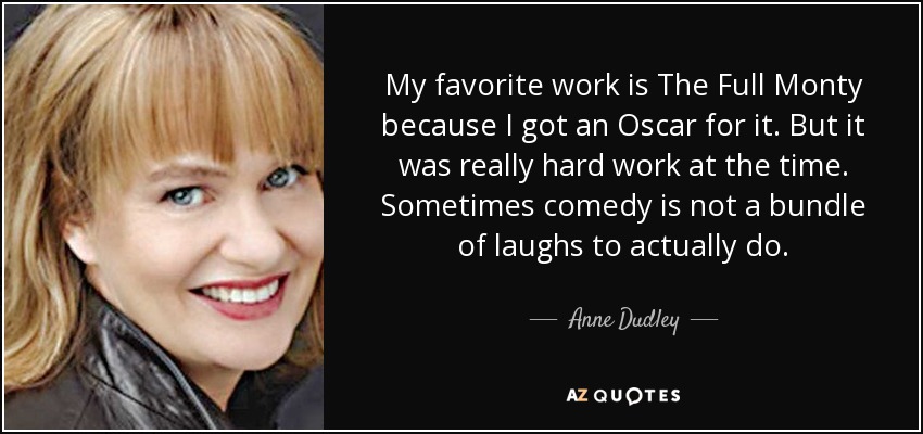 My favorite work is The Full Monty because I got an Oscar for it. But it was really hard work at the time. Sometimes comedy is not a bundle of laughs to actually do. - Anne Dudley