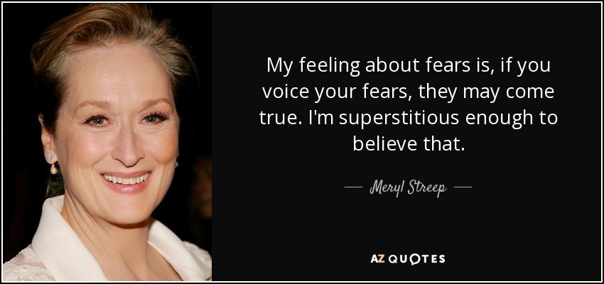My feeling about fears is, if you voice your fears, they may come true. I'm superstitious enough to believe that. - Meryl Streep