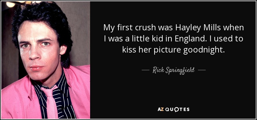 My first crush was Hayley Mills when I was a little kid in England. I used to kiss her picture goodnight. - Rick Springfield