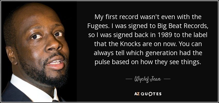 My first record wasn't even with the Fugees. I was signed to Big Beat Records, so I was signed back in 1989 to the label that the Knocks are on now. You can always tell which generation had the pulse based on how they see things. - Wyclef Jean