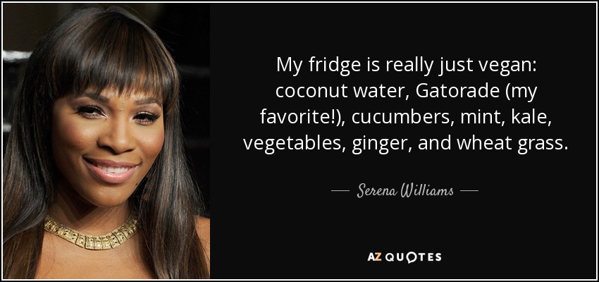 Mi nevera es realmente sólo vegana: agua de coco, Gatorade (¡mi favorito!), pepinos, menta, col rizada, verduras, jengibre y hierba de trigo. - Serena Williams