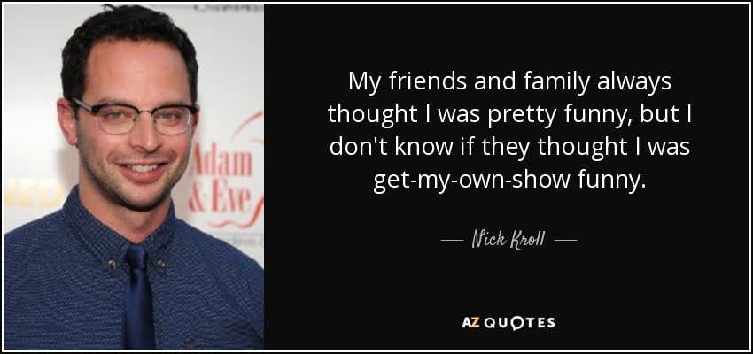 My friends and family always thought I was pretty funny, but I don't know if they thought I was get-my-own-show funny. - Nick Kroll