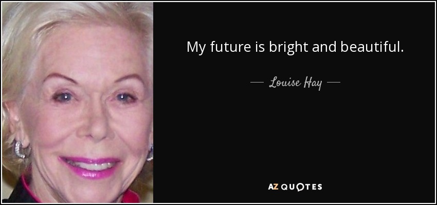 My future is bright and beautiful. - Louise Hay