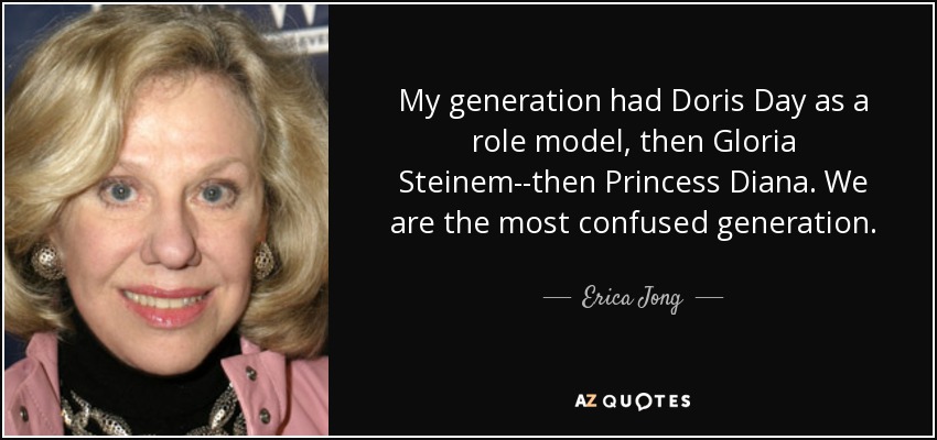 My generation had Doris Day as a role model, then Gloria Steinem--then Princess Diana. We are the most confused generation. - Erica Jong
