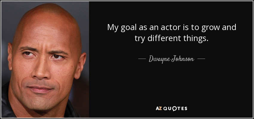 My goal as an actor is to grow and try different things. - Dwayne Johnson