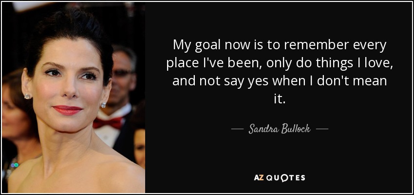 Mi objetivo ahora es recordar todos los sitios en los que he estado, hacer sólo las cosas que me gustan y no decir que sí cuando no es en serio. - Sandra Bullock