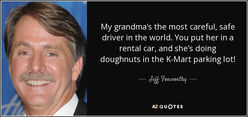My grandma's the most careful, safe driver in the world. You put her in a rental car, and she's doing doughnuts in the K-Mart parking lot! - Jeff Foxworthy