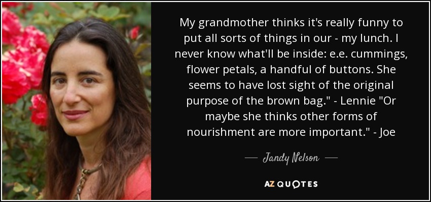 My grandmother thinks it's really funny to put all sorts of things in our - my lunch. I never know what'll be inside: e.e. cummings, flower petals, a handful of buttons. She seems to have lost sight of the original purpose of the brown bag.