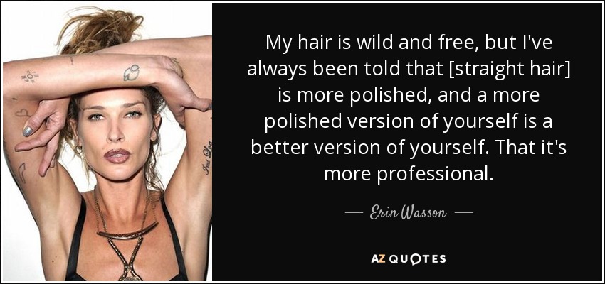 Mi pelo es salvaje y libre, pero siempre me han dicho que [el pelo liso] es más pulido, y una versión más pulida de ti mismo es una versión mejor de ti mismo. Que es más profesional. - Erin Wasson