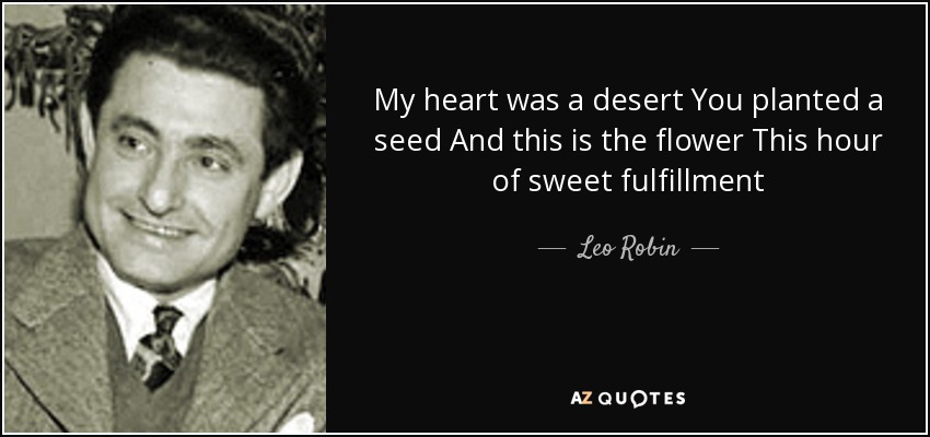 My heart was a desert You planted a seed And this is the flower This hour of sweet fulfillment - Leo Robin