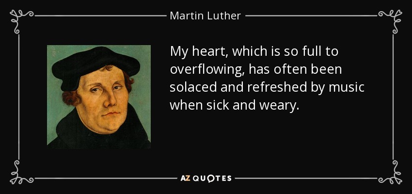 Mi corazón, que está tan lleno a rebosar, a menudo ha sido consolado y refrescado por la música cuando estaba enfermo y cansado. - Martin Luther