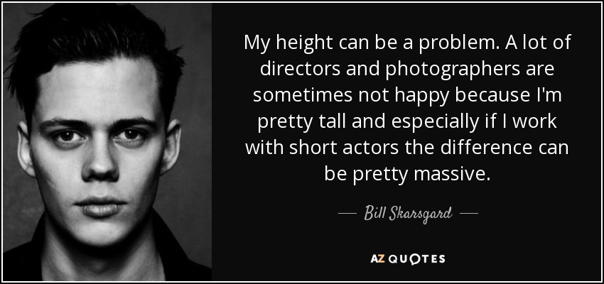 Mi altura puede ser un problema. Muchos directores y fotógrafos a veces no están contentos porque soy bastante alto y, sobre todo si trabajo con actores bajos, la diferencia puede ser enorme. - Bill Skarsgard