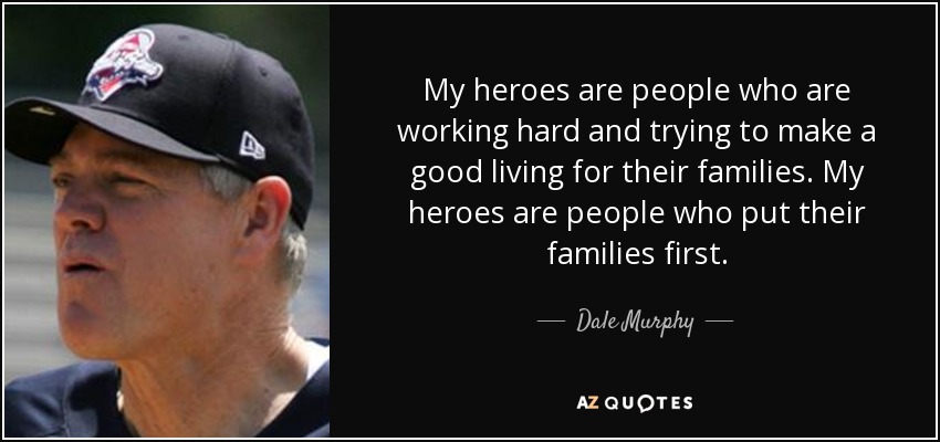 My heroes are people who are working hard and trying to make a good living for their families. My heroes are people who put their families first. - Dale Murphy