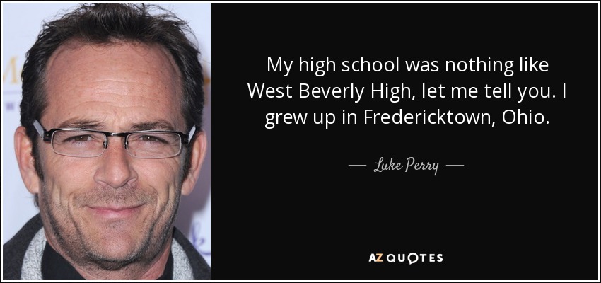My high school was nothing like West Beverly High, let me tell you. I grew up in Fredericktown, Ohio. - Luke Perry