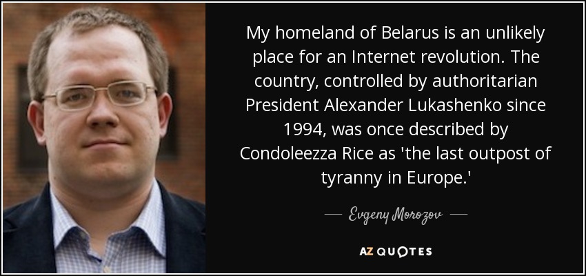 My homeland of Belarus is an unlikely place for an Internet revolution. The country, controlled by authoritarian President Alexander Lukashenko since 1994, was once described by Condoleezza Rice as 'the last outpost of tyranny in Europe.' - Evgeny Morozov