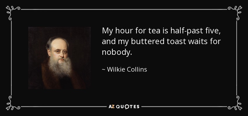 My hour for tea is half-past five, and my buttered toast waits for nobody. - Wilkie Collins