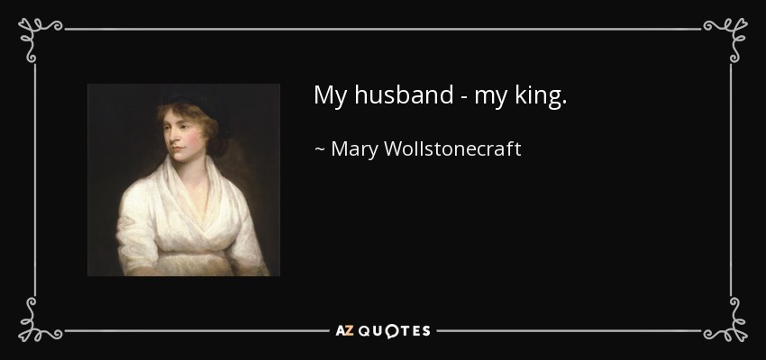 My husband - my king. - Mary Wollstonecraft