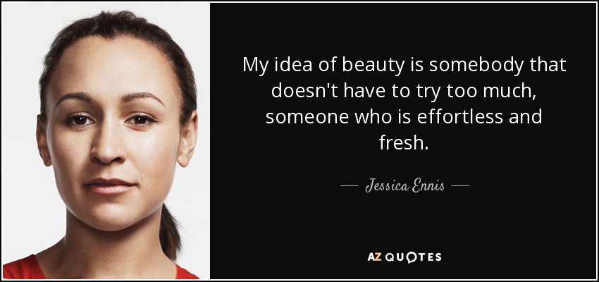 My idea of beauty is somebody that doesn't have to try too much, someone who is effortless and fresh. - Jessica Ennis