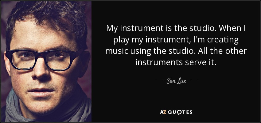 My instrument is the studio. When I play my instrument, I'm creating music using the studio. All the other instruments serve it. - Son Lux