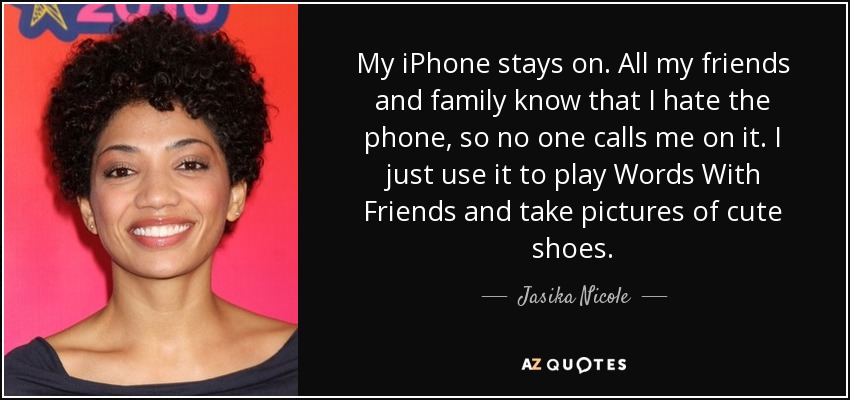 My iPhone stays on. All my friends and family know that I hate the phone, so no one calls me on it. I just use it to play Words With Friends and take pictures of cute shoes. - Jasika Nicole