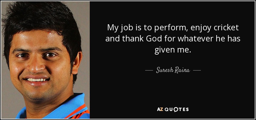 My job is to perform, enjoy cricket and thank God for whatever he has given me. - Suresh Raina