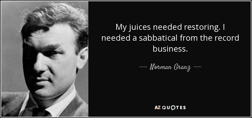 My juices needed restoring. I needed a sabbatical from the record business. - Norman Granz