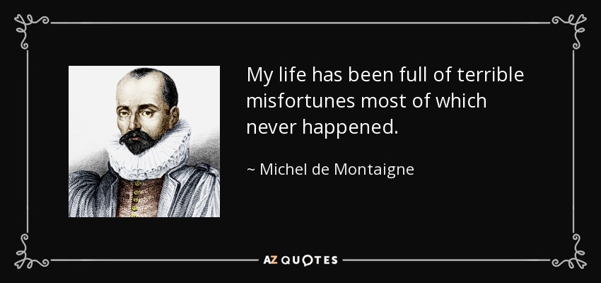 My life has been full of terrible misfortunes most of which never happened. - Michel de Montaigne